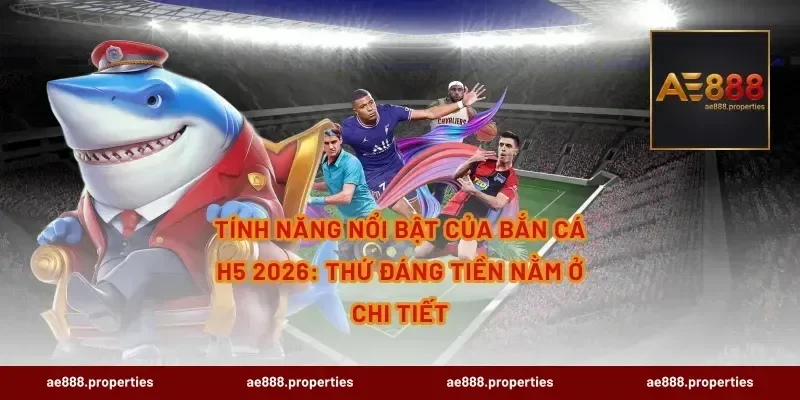 Tính năng nổi bật của bắn cá H5 2026: thứ đáng tiền nằm ở chi tiết