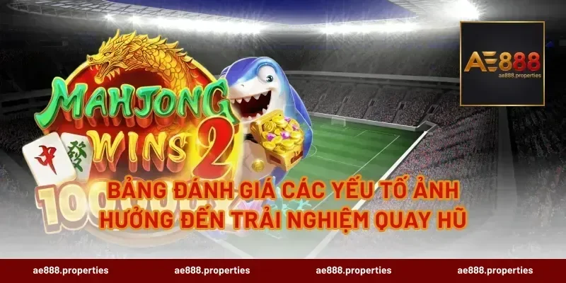 Bảng đánh giá các yếu tố ảnh hưởng đến trải nghiệm quay hũ
