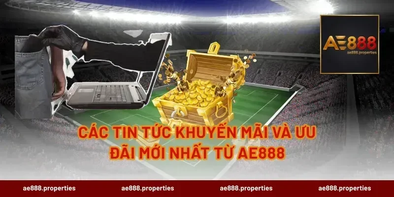 Các tin tức khuyến mãi và ưu đãi mới nhất từ AE888