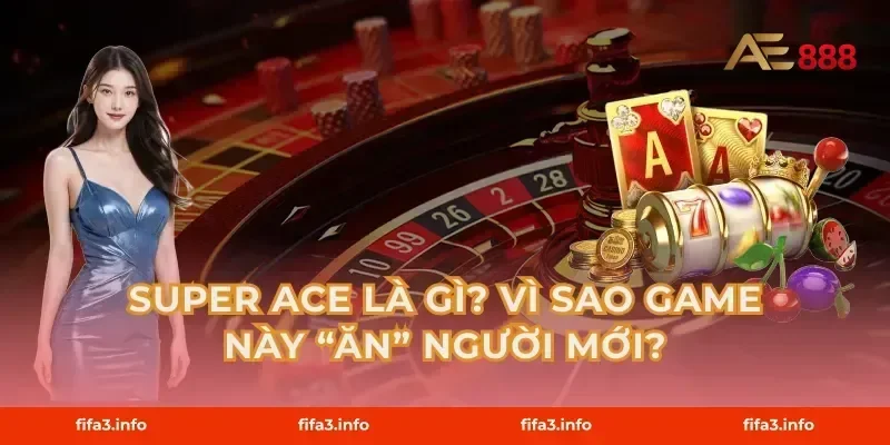Super Ace là gì? Vì sao game này “ăn” người mới?