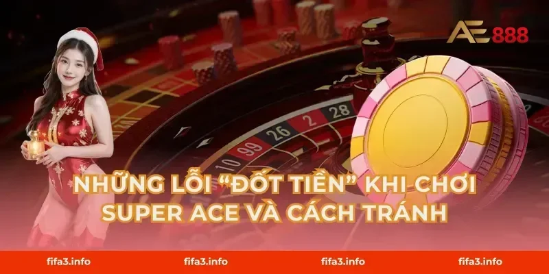 Những lỗi “đốt tiền” khi chơi Super Ace và cách tránh