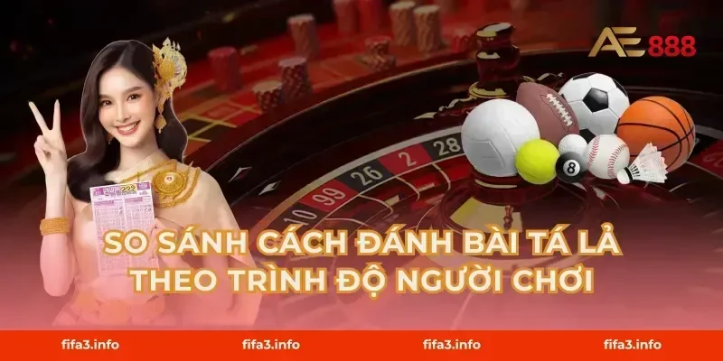 So Sánh Cách Đánh Bài Tá Lả Theo Trình Độ Người Chơi