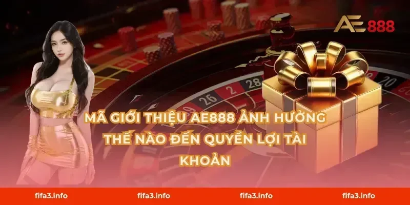 Mã giới thiệu AE888 ảnh hưởng thế nào đến quyền lợi tài khoản