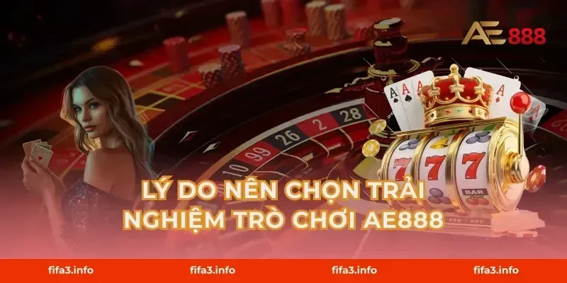 Lý Do Nên Chọn Trải Nghiệm Trò Chơi AE888